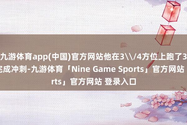 九游体育app(中国)官方网站他在3\/4方位上跑了3.315秒完成冲刺-九游体育「Nine Game Sports」官方网站 登录入口