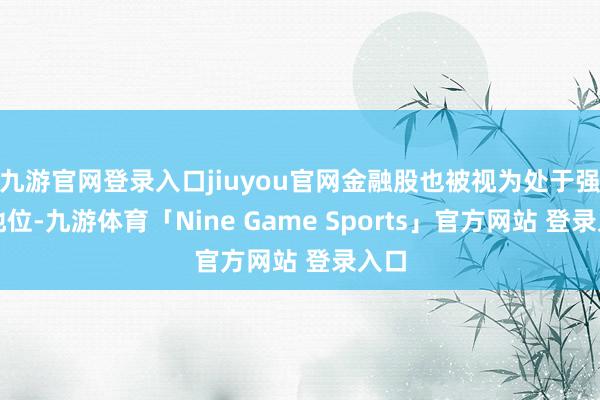 九游官网登录入口jiuyou官网金融股也被视为处于强势地位-九游体育「Nine Game Sports」官方网站 登录入口