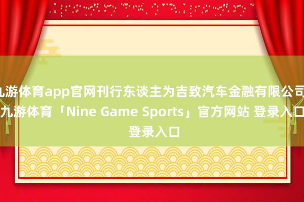 九游体育app官网刊行东谈主为吉致汽车金融有限公司-九游体育「Nine Game Sports」官方网站 登录入口