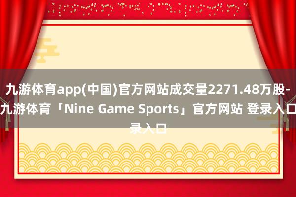 九游体育app(中国)官方网站成交量2271.48万股-九游体育「Nine Game Sports」官方网站 登录入口