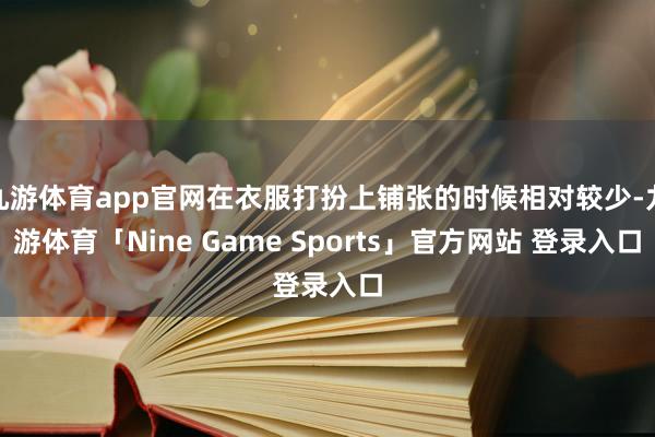 九游体育app官网在衣服打扮上铺张的时候相对较少-九游体育「Nine Game Sports」官方网站 登录入口