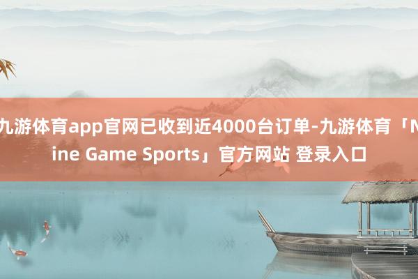 九游体育app官网已收到近4000台订单-九游体育「Nine Game Sports」官方网站 登录入口