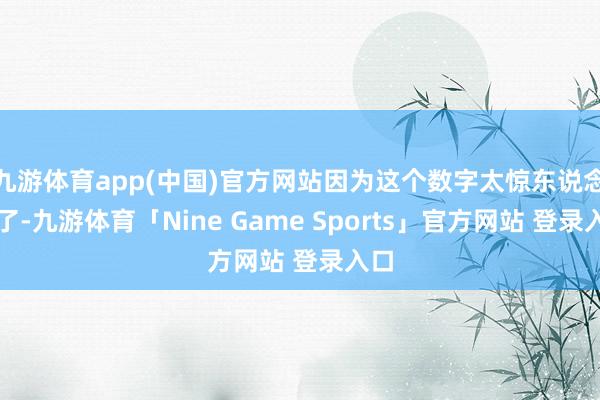 九游体育app(中国)官方网站因为这个数字太惊东说念主了-九游体育「Nine Game Sports」官方网站 登录入口