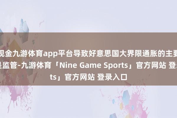 现金九游体育app平台导致好意思国大界限通胀的主要身分是监管-九游体育「Nine Game Sports」官方网站 登录入口