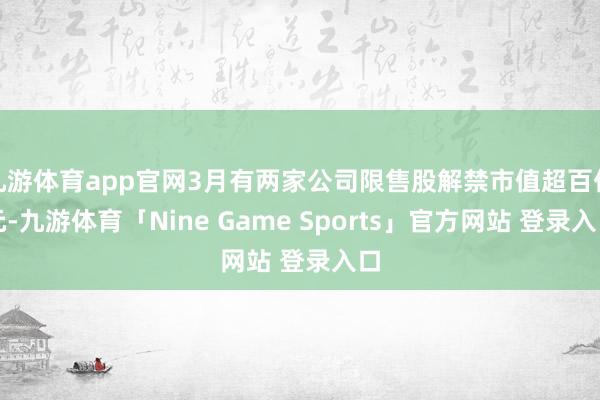 九游体育app官网3月有两家公司限售股解禁市值超百亿元-九游体育「Nine Game Sports」官方网站 登录入口