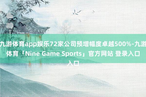 九游体育app娱乐72家公司预增幅度卓越500%-九游体育「Nine Game Sports」官方网站 登录入口