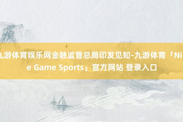 九游体育娱乐网金融监管总局印发见知-九游体育「Nine Game Sports」官方网站 登录入口