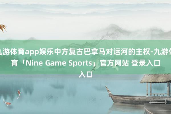 九游体育app娱乐中方复古巴拿马对运河的主权-九游体育「Nine Game Sports」官方网站 登录入口