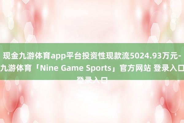 现金九游体育app平台投资性现款流5024.93万元-九游体育「Nine Game Sports」官方网站 登录入口