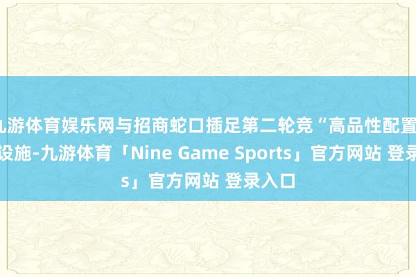 九游体育娱乐网与招商蛇口插足第二轮竞“高品性配置”主义设施-九游体育「Nine Game Sports」官方网站 登录入口