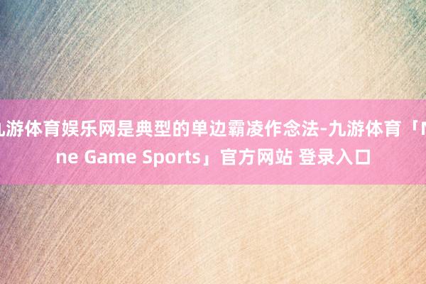 九游体育娱乐网是典型的单边霸凌作念法-九游体育「Nine Game Sports」官方网站 登录入口