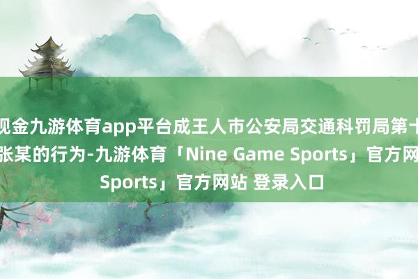 现金九游体育app平台成王人市公安局交通科罚局第十二分局认定张某的行为-九游体育「Nine Game Sports」官方网站 登录入口