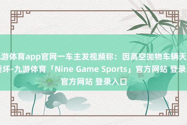 九游体育app官网一车主发视频称：因高空抛物车辆天窗被砸坏-九游体育「Nine Game Sports」官方网站 登录入口