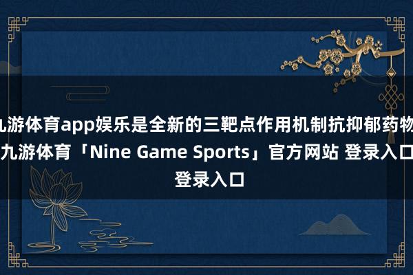 九游体育app娱乐是全新的三靶点作用机制抗抑郁药物-九游体育「Nine Game Sports」官方网站 登录入口