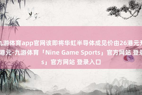 九游体育app官网该即将华虹半导体成见价由26港元升至28港元-九游体育「Nine Game Sports」官方网站 登录入口