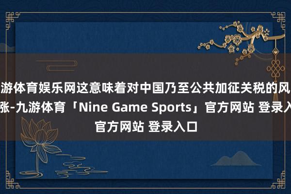 九游体育娱乐网这意味着对中国乃至公共加征关税的风险上涨-九游体育「Nine Game Sports」官方网站 登录入口