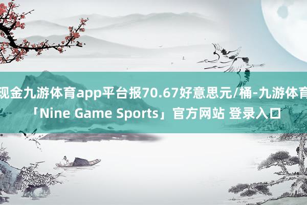 现金九游体育app平台报70.67好意思元/桶-九游体育「Nine Game Sports」官方网站 登录入口