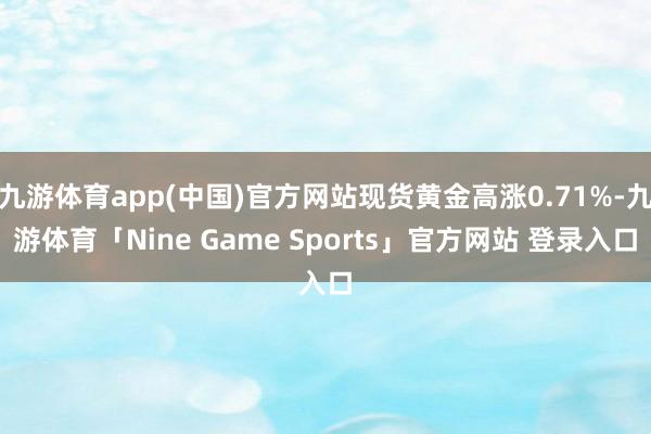 九游体育app(中国)官方网站现货黄金高涨0.71%-九游体育「Nine Game Sports」官方网站 登录入口
