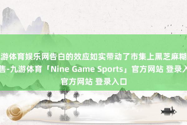 九游体育娱乐网告白的效应如实带动了市集上黑芝麻糊的销售-九游体育「Nine Game Sports」官方网站 登录入口