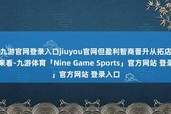九游官网登录入口jiuyou官网但盈利智商晋升从拓店情况来看-九游体育「Nine Game Sports」官方网站 登录入口