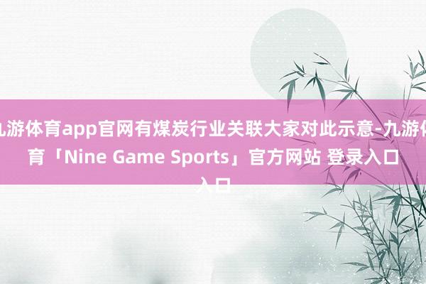 九游体育app官网有煤炭行业关联大家对此示意-九游体育「Nine Game Sports」官方网站 登录入口