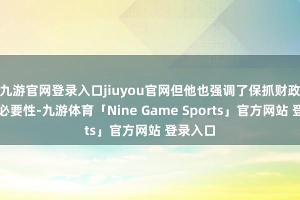 九游官网登录入口jiuyou官网但他也强调了保抓财政顺次的必要性-九游体育「Nine Game Sports」官方网站 登录入口