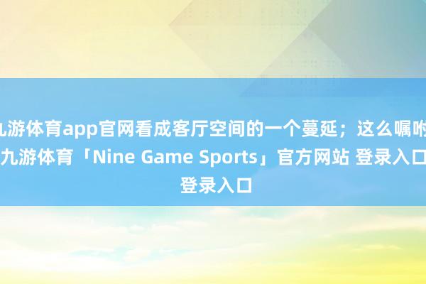 九游体育app官网看成客厅空间的一个蔓延；这么嘱咐-九游体育「Nine Game Sports」官方网站 登录入口