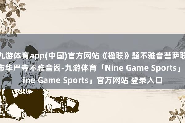 九游体育app(中国)官方网站《楹联》题不雅音菩萨联 177. 山西省大同市华严寺不雅音阁-九游体育「Nine Game Sports」官方网站 登录入口