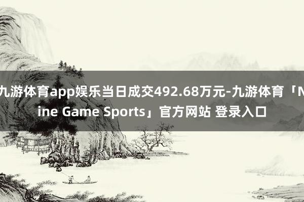 九游体育app娱乐当日成交492.68万元-九游体育「Nine Game Sports」官方网站 登录入口
