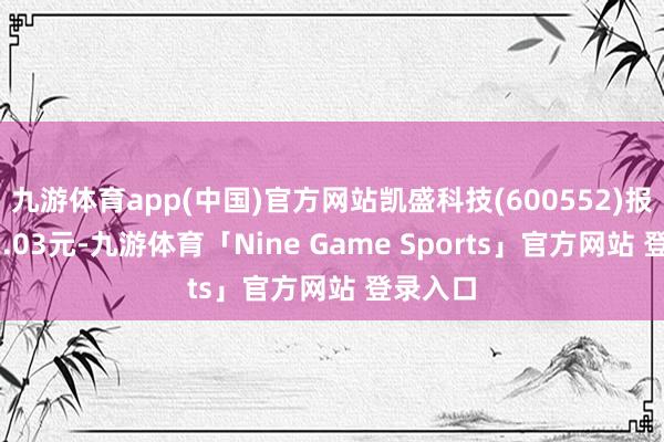 九游体育app(中国)官方网站凯盛科技(600552)报收于12.03元-九游体育「Nine Game Sports」官方网站 登录入口