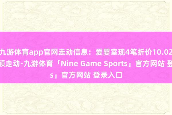 九游体育app官网走动信息：爱婴室现4笔折价10.02%的巨额走动-九游体育「Nine Game Sports」官方网站 登录入口