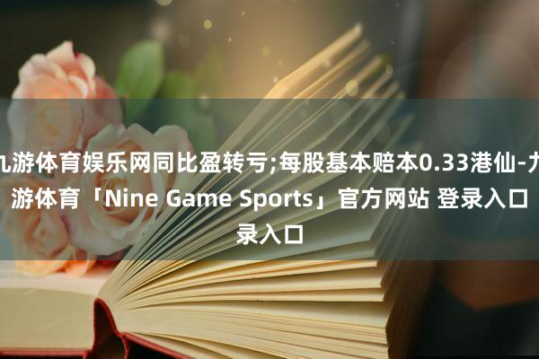 九游体育娱乐网同比盈转亏;每股基本赔本0.33港仙-九游体育「Nine Game Sports」官方网站 登录入口