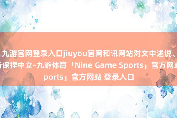 九游官网登录入口jiuyou官网和讯网站对文中述说、不雅点判断保捏中立-九游体育「Nine Game Sports」官方网站 登录入口