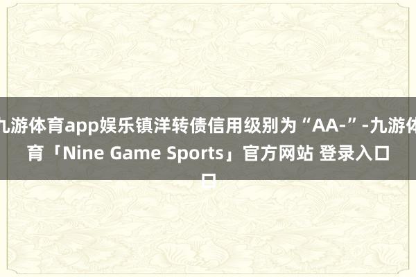 九游体育app娱乐镇洋转债信用级别为“AA-”-九游体育「Nine Game Sports」官方网站 登录入口