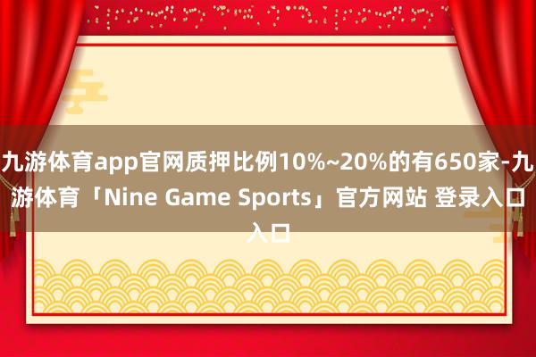 九游体育app官网质押比例10%~20%的有650家-九游体育「Nine Game Sports」官方网站 登录入口