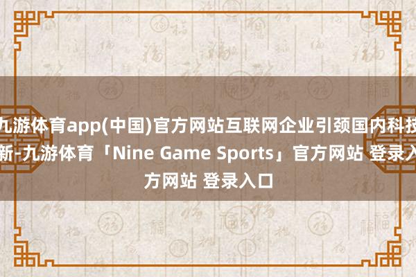 九游体育app(中国)官方网站互联网企业引颈国内科技翻新-九游体育「Nine Game Sports」官方网站 登录入口