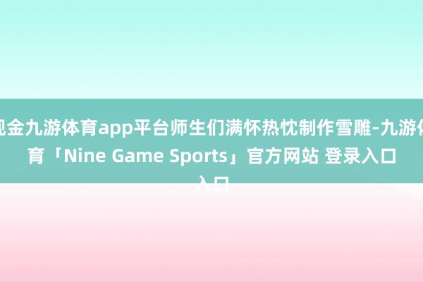 现金九游体育app平台师生们满怀热忱制作雪雕-九游体育「Nine Game Sports」官方网站 登录入口