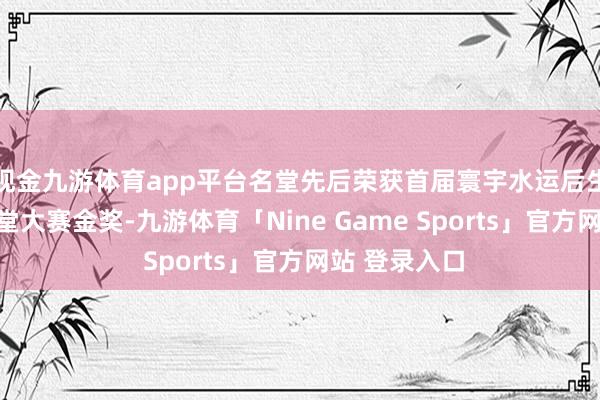 现金九游体育app平台名堂先后荣获首届寰宇水运后生志愿做事名堂大赛金奖-九游体育「Nine Game Sports」官方网站 登录入口