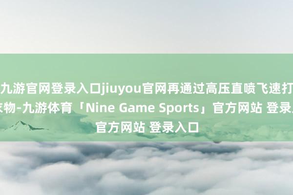 九游官网登录入口jiuyou官网再通过高压直喷飞速打湿衣物-九游体育「Nine Game Sports」官方网站 登录入口