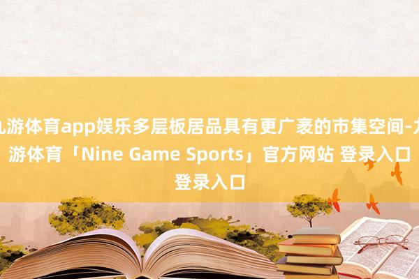 九游体育app娱乐多层板居品具有更广袤的市集空间-九游体育「Nine Game Sports」官方网站 登录入口