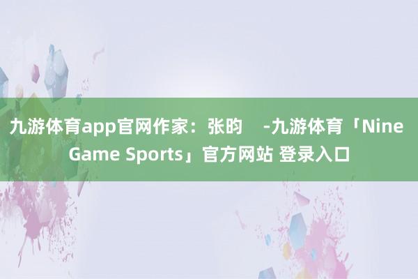九游体育app官网作家：张昀    -九游体育「Nine Game Sports」官方网站 登录入口