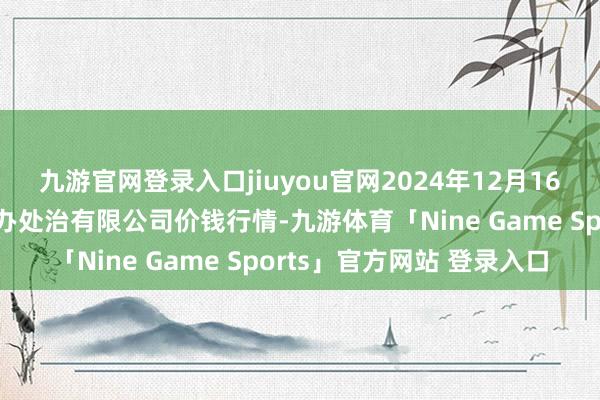 九游官网登录入口jiuyou官网2024年12月16日西藏领峰农副产物操办处治有限公司价钱行情-九游体育「Nine Game Sports」官方网站 登录入口