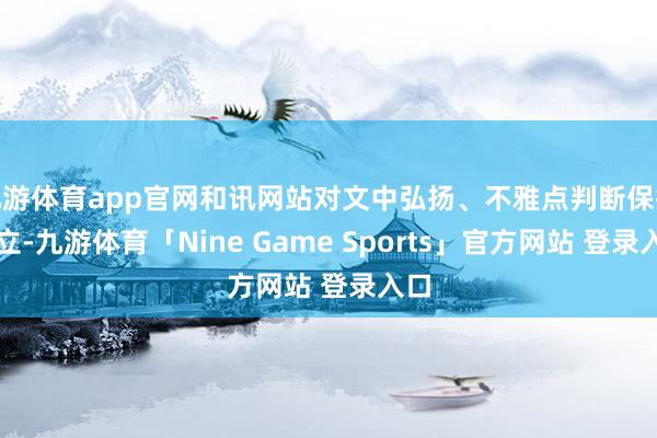 九游体育app官网和讯网站对文中弘扬、不雅点判断保抓中立-九游体育「Nine Game Sports」官方网站 登录入口