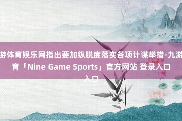 九游体育娱乐网指出要加纵脱度落实各项计谋举措-九游体育「Nine Game Sports」官方网站 登录入口