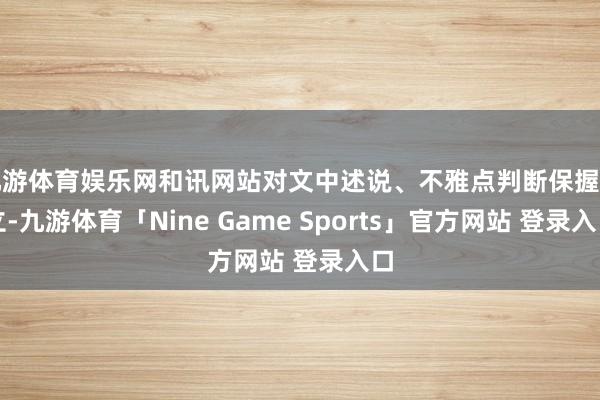 九游体育娱乐网和讯网站对文中述说、不雅点判断保握中立-九游体育「Nine Game Sports」官方网站 登录入口