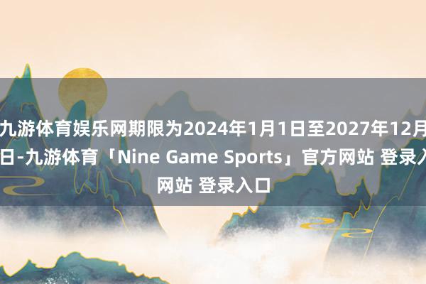 九游体育娱乐网期限为2024年1月1日至2027年12月31日-九游体育「Nine Game Sports」官方网站 登录入口