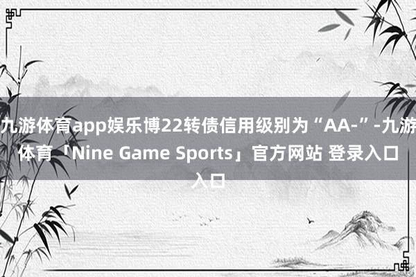 九游体育app娱乐博22转债信用级别为“AA-”-九游体育「Nine Game Sports」官方网站 登录入口