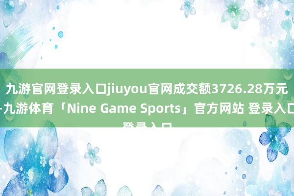 九游官网登录入口jiuyou官网成交额3726.28万元-九游体育「Nine Game Sports」官方网站 登录入口
