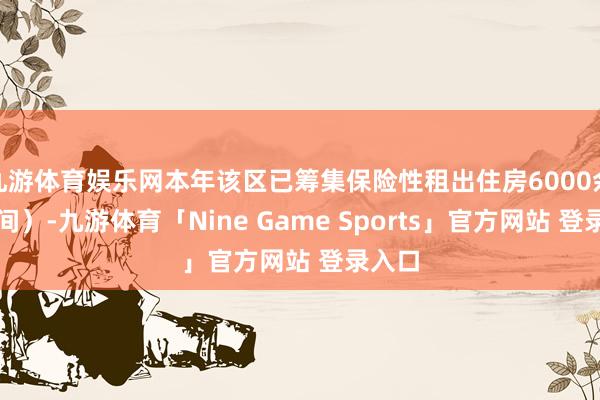 九游体育娱乐网本年该区已筹集保险性租出住房6000余套（间）-九游体育「Nine Game Sports」官方网站 登录入口