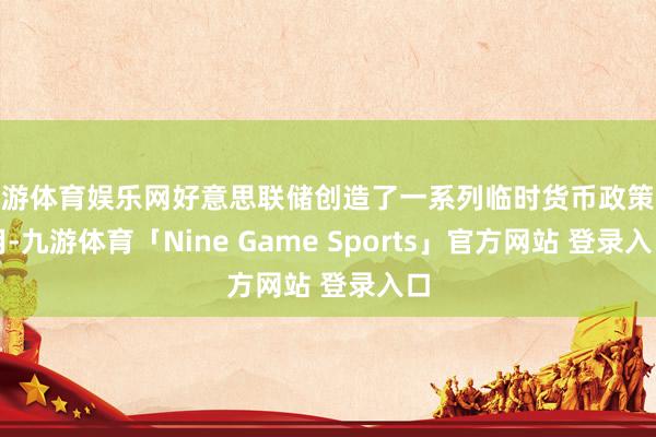 九游体育娱乐网好意思联储创造了一系列临时货币政策器用-九游体育「Nine Game Sports」官方网站 登录入口